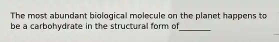 The most abundant biological molecule on the planet happens to be a carbohydrate in the structural form of________