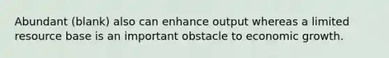 Abundant (blank) also can enhance output whereas a limited resource base is an important obstacle to economic growth.