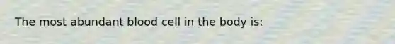 The most abundant blood cell in the body is: