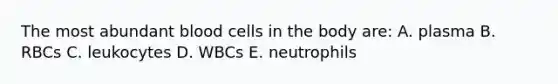 The most abundant blood cells in the body are: A. plasma B. RBCs C. leukocytes D. WBCs E. neutrophils