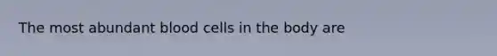 The most abundant blood cells in the body are