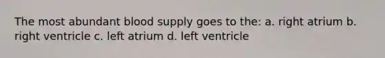 The most abundant blood supply goes to the: a. right atrium b. right ventricle c. left atrium d. left ventricle