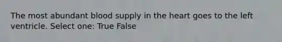 The most abundant blood supply in the heart goes to the left ventricle. Select one: True False