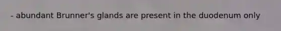 - abundant Brunner's glands are present in the duodenum only