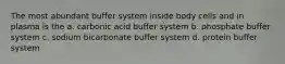 The most abundant buffer system inside body cells and in plasma is the a. carbonic acid buffer system b. phosphate buffer system c. sodium bicarbonate buffer system d. protein buffer system