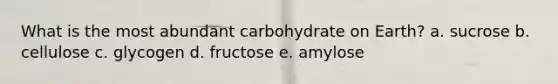 What is the most abundant carbohydrate on Earth? a. sucrose b. cellulose c. glycogen d. fructose e. amylose