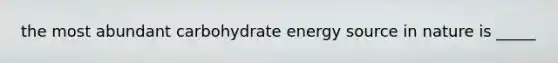 the most abundant carbohydrate energy source in nature is _____