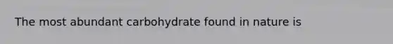 The most abundant carbohydrate found in nature is