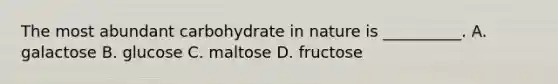 The most abundant carbohydrate in nature is __________. A. galactose B. glucose C. maltose D. fructose