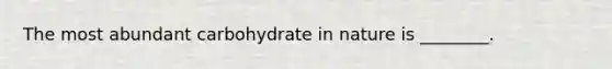 The most abundant carbohydrate in nature is ________.