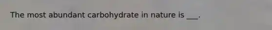 The most abundant carbohydrate in nature is ___.
