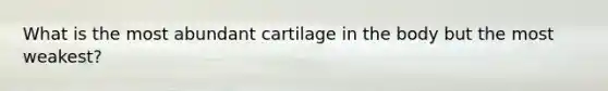 What is the most abundant cartilage in the body but the most weakest?