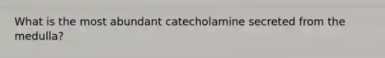 What is the most abundant catecholamine secreted from the medulla?