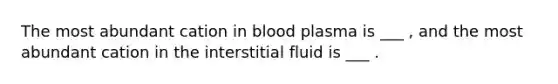 The most abundant cation in blood plasma is ___ , and the most abundant cation in the interstitial fluid is ___ .