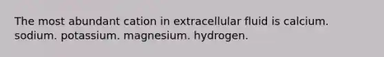 The most abundant cation in extracellular fluid is calcium. sodium. potassium. magnesium. hydrogen.