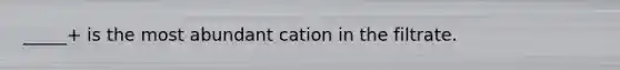 _____+ is the most abundant cation in the filtrate.