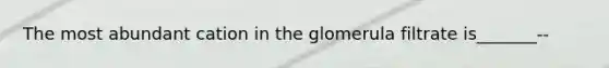 The most abundant cation in the glomerula filtrate is_______--