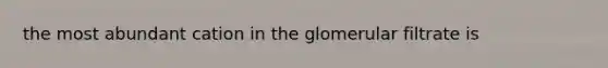 the most abundant cation in the glomerular filtrate is