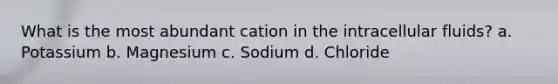 What is the most abundant cation in the intracellular fluids? a. Potassium b. Magnesium c. Sodium d. Chloride