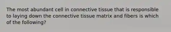 The most abundant cell in connective tissue that is responsible to laying down the connective tissue matrix and fibers is which of the following?