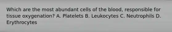 Which are the most abundant cells of the blood, responsible for tissue oxygenation? A. Platelets B. Leukocytes C. Neutrophils D. Erythrocytes