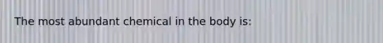 The most abundant chemical in the body is:
