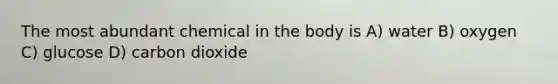The most abundant chemical in the body is A) water B) oxygen C) glucose D) carbon dioxide