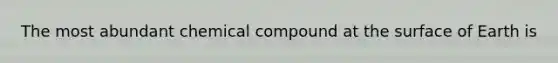 The most abundant chemical compound at the surface of Earth is