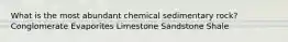 What is the most abundant chemical sedimentary rock? Conglomerate Evaporites Limestone Sandstone Shale