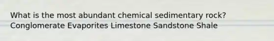 What is the most abundant chemical sedimentary rock? Conglomerate Evaporites Limestone Sandstone Shale