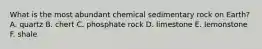 What is the most abundant chemical sedimentary rock on Earth? A. quartz B. chert C. phosphate rock D. limestone E. lemonstone F. shale