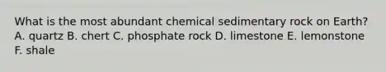 What is the most abundant chemical sedimentary rock on Earth? A. quartz B. chert C. phosphate rock D. limestone E. lemonstone F. shale