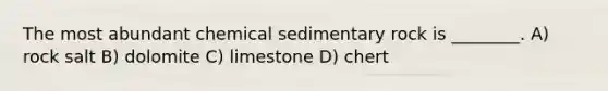 The most abundant chemical sedimentary rock is ________. A) rock salt B) dolomite C) limestone D) chert