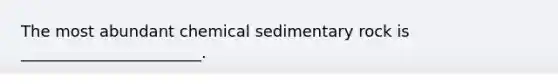 The most abundant chemical sedimentary rock is _______________________.