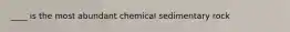 ____ is the most abundant chemical sedimentary rock