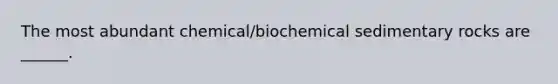 The most abundant chemical/biochemical sedimentary rocks are ______.