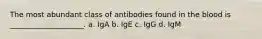 The most abundant class of antibodies found in the blood is ____________________. a. IgA b. IgE c. IgG d. IgM