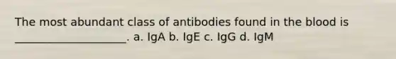 The most abundant class of antibodies found in the blood is ____________________. a. IgA b. IgE c. IgG d. IgM