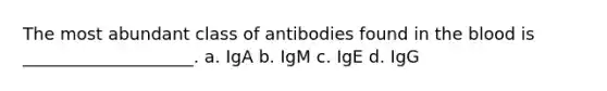 The most abundant class of antibodies found in the blood is ____________________. a. IgA b. IgM c. IgE d. IgG