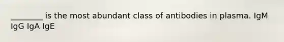 ________ is the most abundant class of antibodies in plasma. IgM IgG IgA IgE