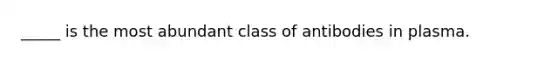 _____ is the most abundant class of antibodies in plasma.