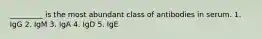 _________ is the most abundant class of antibodies in serum. 1. IgG 2. IgM 3. IgA 4. IgD 5. IgE