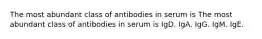 The most abundant class of antibodies in serum is The most abundant class of antibodies in serum is IgD. IgA. IgG. IgM. IgE.