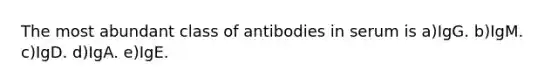 The most abundant class of antibodies in serum is a)IgG. b)IgM. c)IgD. d)IgA. e)IgE.