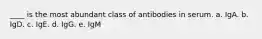 ____ is the most abundant class of antibodies in serum. a. IgA. b. IgD. c. IgE. d. IgG. e. IgM