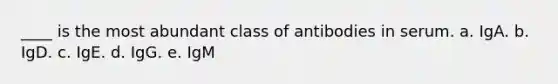 ____ is the most abundant class of antibodies in serum. a. IgA. b. IgD. c. IgE. d. IgG. e. IgM