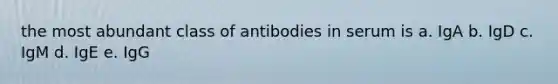 the most abundant class of antibodies in serum is a. IgA b. IgD c. IgM d. IgE e. IgG