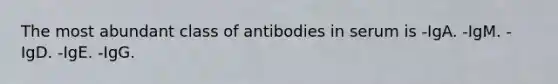 The most abundant class of antibodies in serum is -IgA. -IgM. -IgD. -IgE. -IgG.