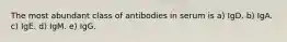 The most abundant class of antibodies in serum is a) IgD. b) IgA. c) IgE. d) IgM. e) IgG.