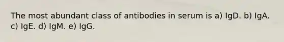 The most abundant class of antibodies in serum is a) IgD. b) IgA. c) IgE. d) IgM. e) IgG.